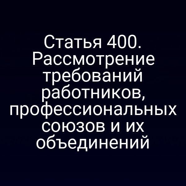 Статья 400. Рассмотрение требований работников, профессиональных союзов и их объединений