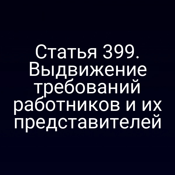 Статья 399. Выдвижение требований работников и их представителей