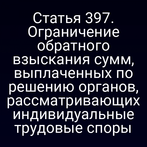 Статья 397. Ограничение обратного взыскания сумм, выплаченных по решению органов, рассматривающих индивидуальные трудовые споры