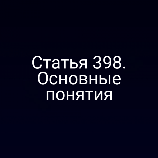 Статья 398. Основные понятия
