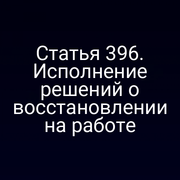 Статья 396. Исполнение решений о восстановлении на работе
