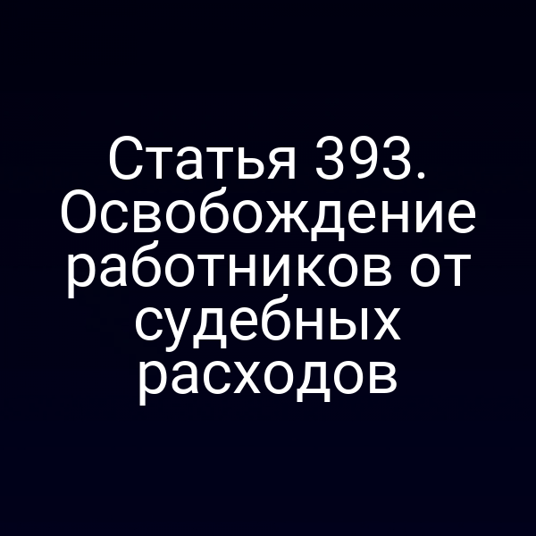 Статья 393. Освобождение работников от судебных расходов