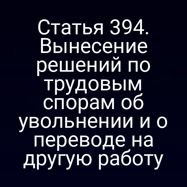 Статья 394. Вынесение решений по трудовым спорам об увольнении и о переводе на другую работу
