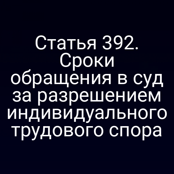 Статья 392. Сроки обращения в суд за разрешением индивидуального трудового спора