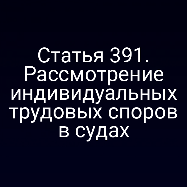 Статья 391. Рассмотрение индивидуальных трудовых споров в судах