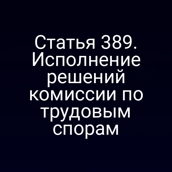 Статья 389. Исполнение решений комиссии по трудовым спорам