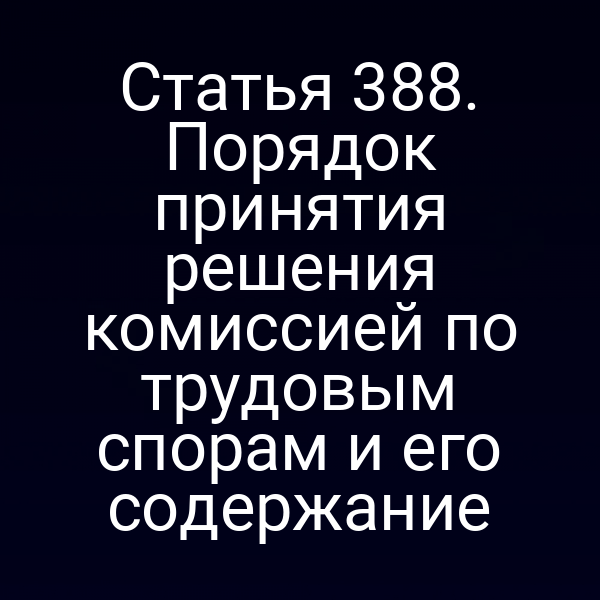 Статья 388. Порядок принятия решения комиссией по трудовым спорам и его содержание