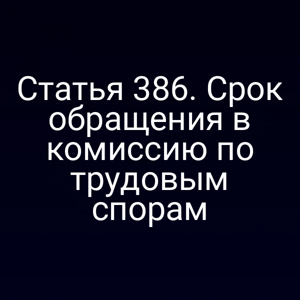 Статья 386. Срок обращения в комиссию по трудовым спорам