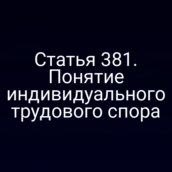 Статья 381. Понятие индивидуального трудового спора