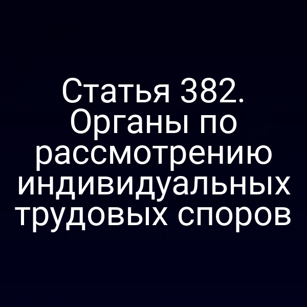 Статья 382. Органы по рассмотрению индивидуальных трудовых споров
