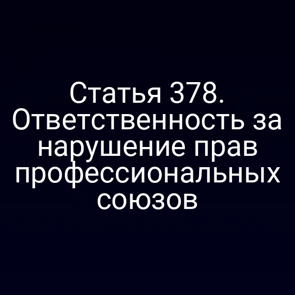 Статья 378. Ответственность за нарушение прав профессиональных союзов