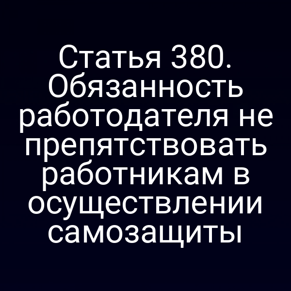Статья 380. Обязанность работодателя не препятствовать работникам в осуществлении самозащиты