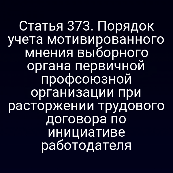 Статья 373. Порядок учета мотивированного мнения выборного органа первичной профсоюзной организации при расторжении трудового договора по инициативе работодателя