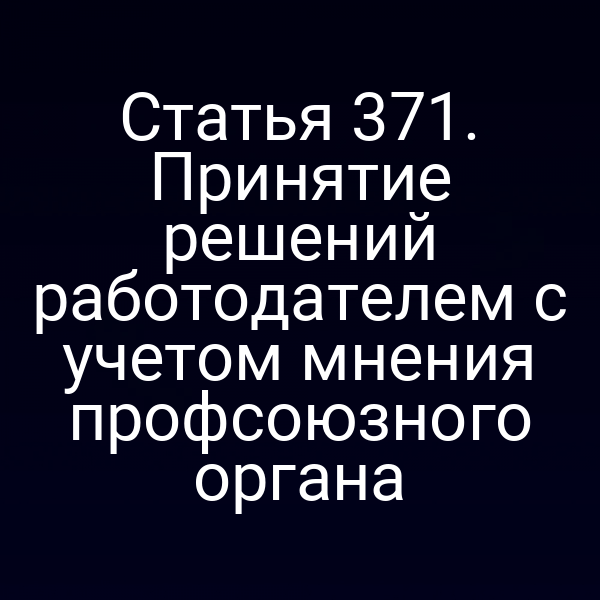 Статья 371. Принятие решений работодателем с учетом мнения профсоюзного органа