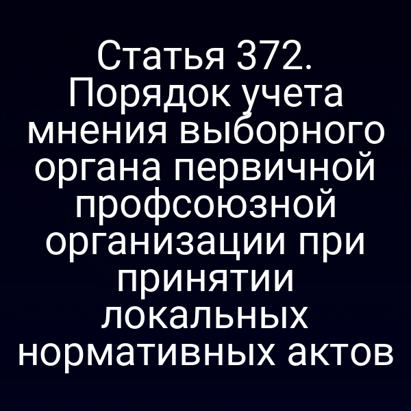 Статья 372. Порядок учета мнения выборного органа первичной профсоюзной организации при принятии локальных нормативных актов