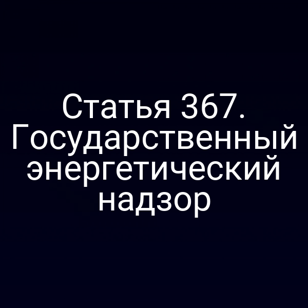 Статья 367. Государственный энергетический надзор