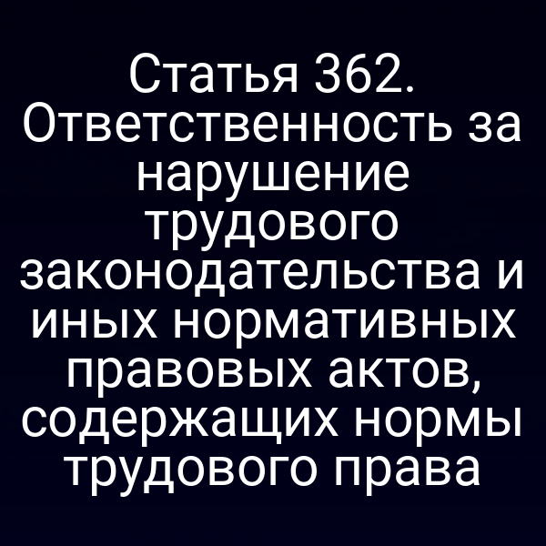 Статья 362. Ответственность за нарушение трудового законодательства и иных нормативных правовых актов, содержащих нормы трудового права