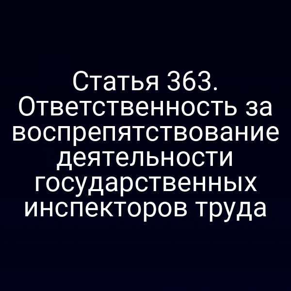 Статья 363. Ответственность за воспрепятствование деятельности государственных инспекторов труда