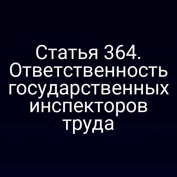 Статья 364. Ответственность государственных инспекторов труда