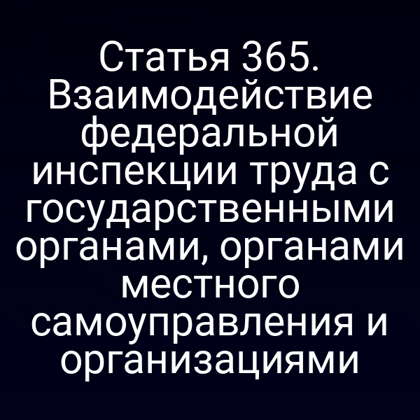 Статья 365. Взаимодействие федеральной инспекции труда с государственными органами, органами местного самоуправления и организациями
