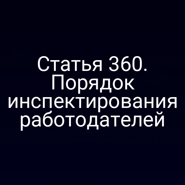Статья 360. Порядок инспектирования работодателей