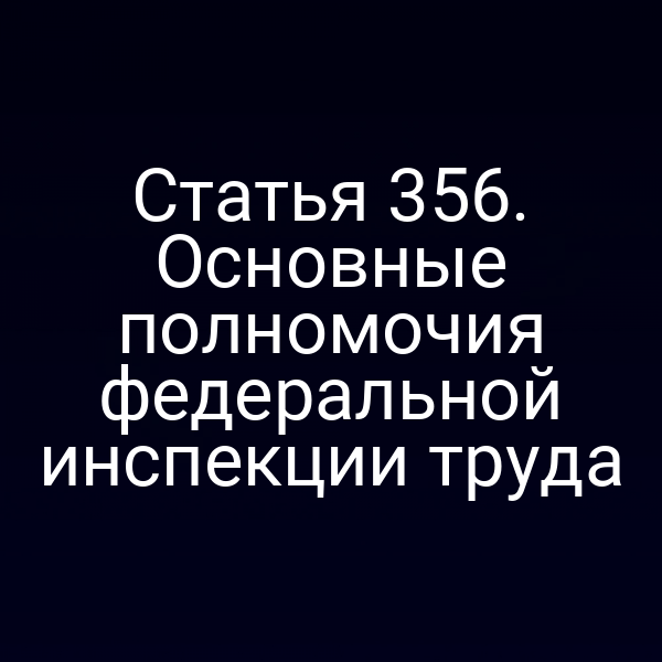Статья 356. Основные полномочия федеральной инспекции труда