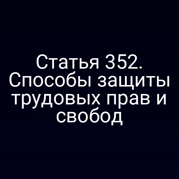 Статья 352. Способы защиты трудовых прав и свобод