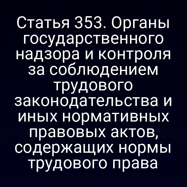 Статья 353. Органы государственного надзора и контроля за соблюдением трудового законодательства и иных нормативных правовых актов, содержащих нормы трудового права