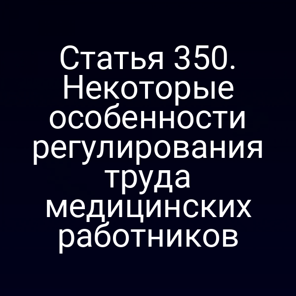 Статья 350. Некоторые особенности регулирования труда медицинских работников