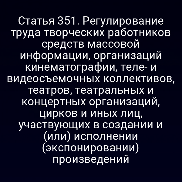 Статья 351. Регулирование труда творческих работников средств массовой информации, организаций кинематографии, теле- и видеосъемочных коллективов, театров, театральных и концертных организаций, цирков и иных лиц, участвующих в создании и (или) исполнении (экспонировании) произведений