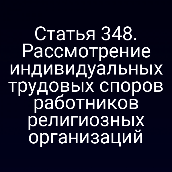 Статья 348. Рассмотрение индивидуальных трудовых споров работников религиозных организаций