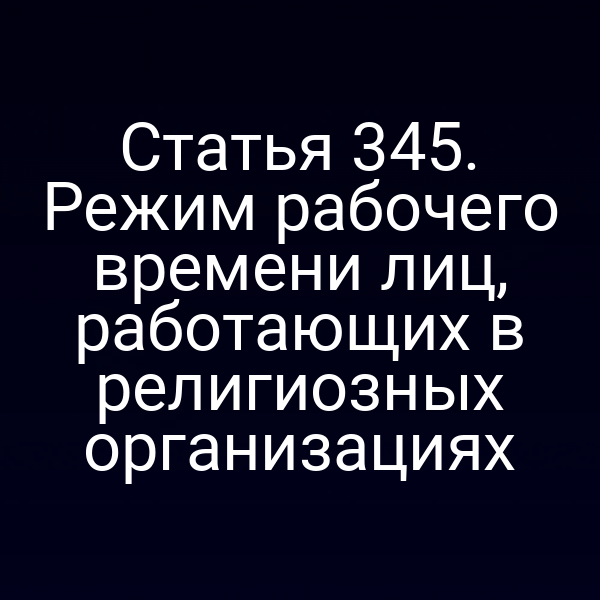Статья 345. Режим рабочего времени лиц, работающих в религиозных организациях