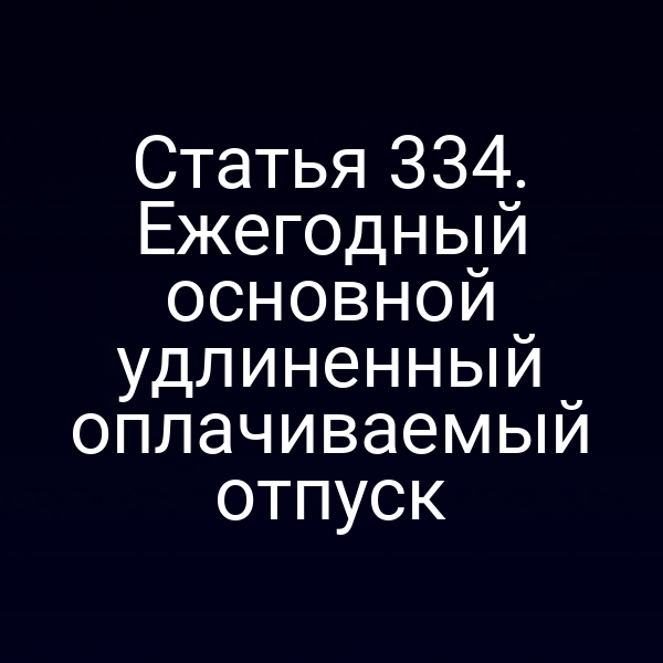 Статья 334. Ежегодный основной удлиненный оплачиваемый отпуск