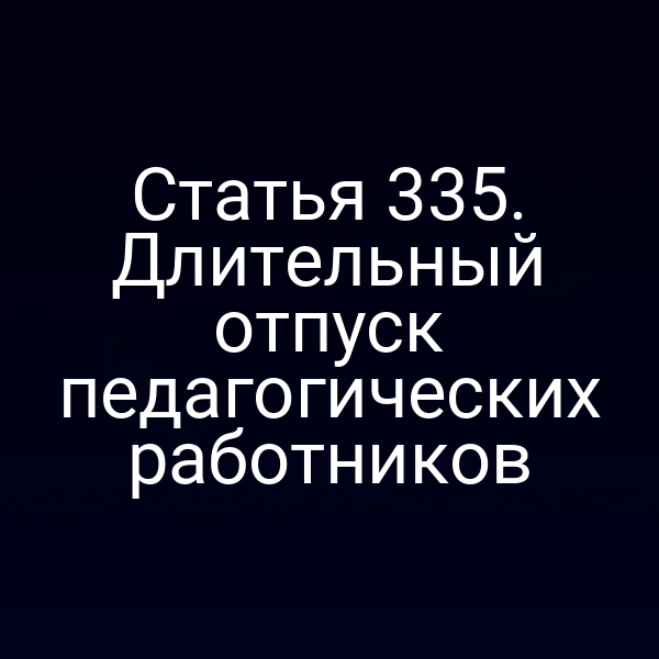 Статья 335. Длительный отпуск педагогических работников