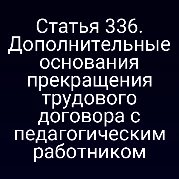 Статья 336. Дополнительные основания прекращения трудового договора с педагогическим работником