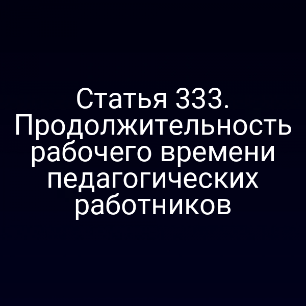Статья 333. Продолжительность рабочего времени педагогических работников