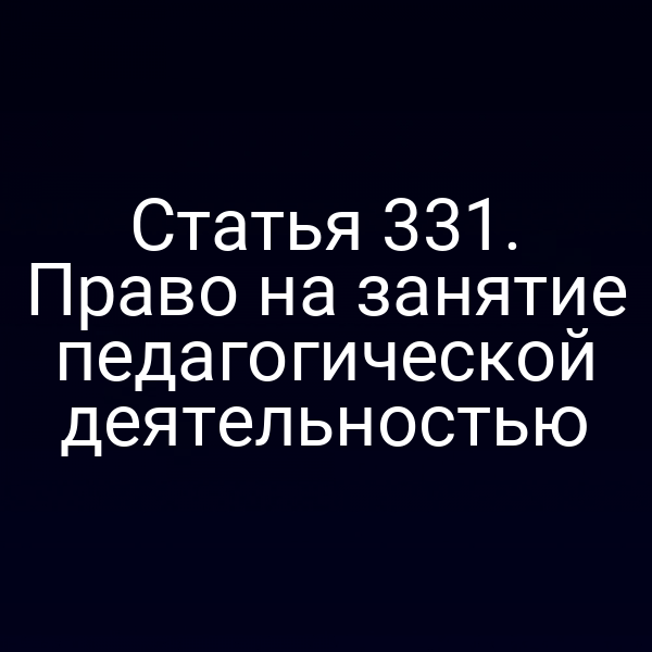 Статья 331. Право на занятие педагогической деятельностью