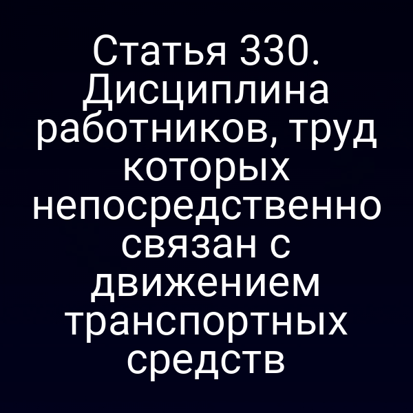 Статья 330. Дисциплина работников, труд которых непосредственно связан с движением транспортных средств