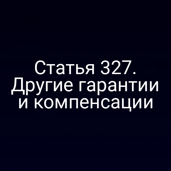 Статья 327. Другие гарантии и компенсации