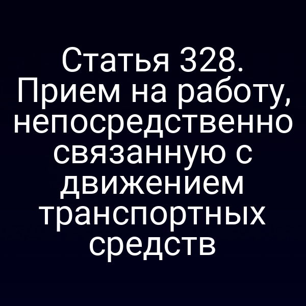 Статья 328. Прием на работу, непосредственно связанную с движением транспортных средств