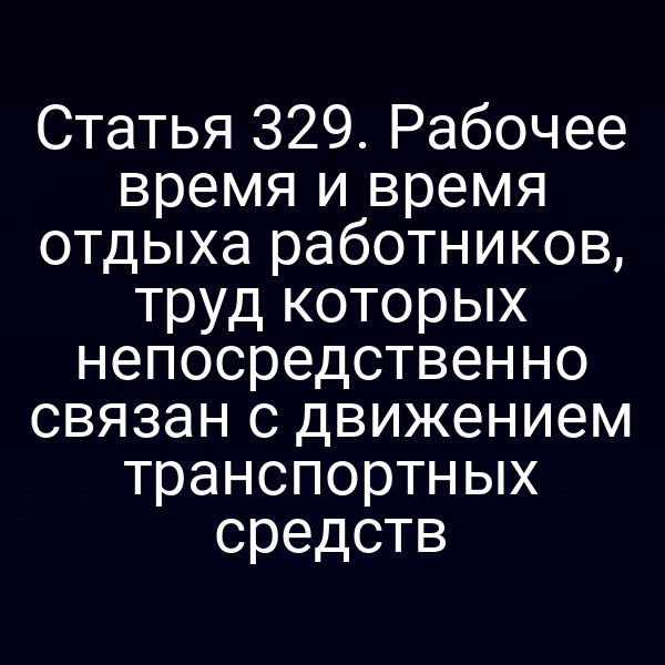 Статья 329. Рабочее время и время отдыха работников, труд которых непосредственно связан с движением транспортных средств