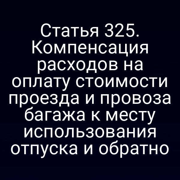 Статья 325. Компенсация расходов на оплату стоимости проезда и провоза багажа к месту использования отпуска и обратно