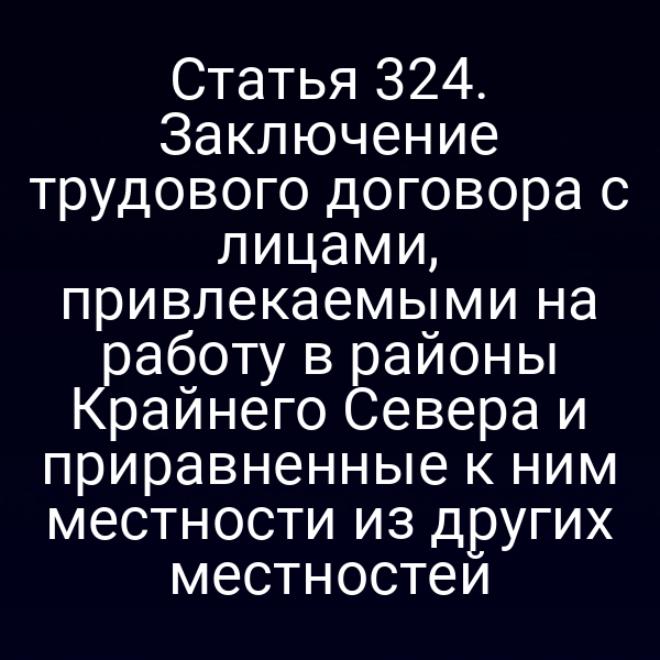 Статья 324. Заключение трудового договора с лицами, привлекаемыми на работу в районы Крайнего Севера и приравненные к ним местности из других местностей