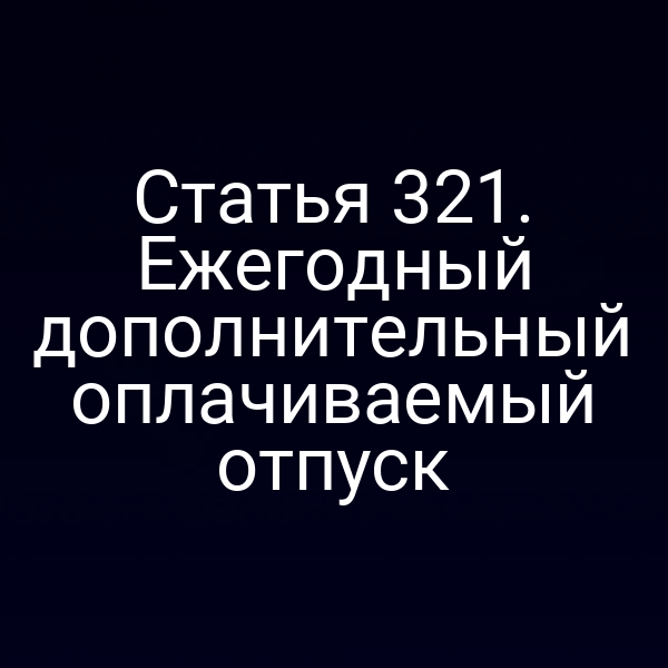 Статья 321. Ежегодный дополнительный оплачиваемый отпуск