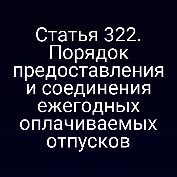 Статья 322. Порядок предоставления и соединения ежегодных оплачиваемых отпусков