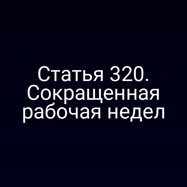 Статья 320. Сокращенная рабочая недел