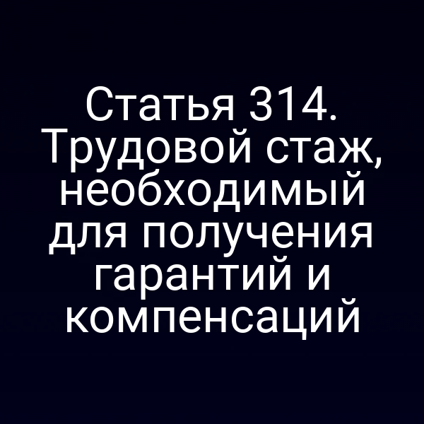 Статья 314. Трудовой стаж, необходимый для получения гарантий и компенсаций