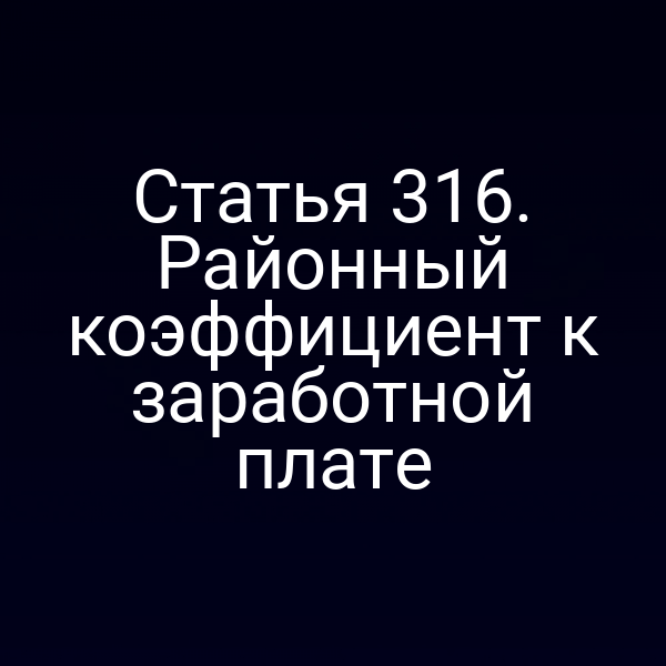 Статья 316. Районный коэффициент к заработной плате