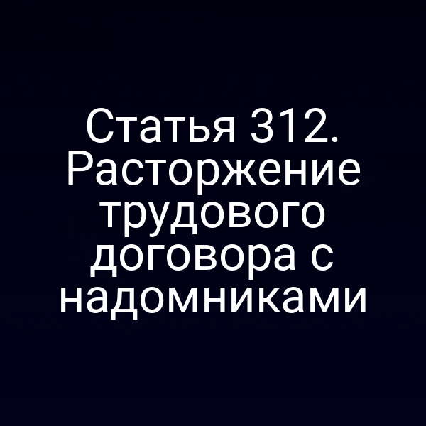 Статья 312. Расторжение трудового договора с надомниками