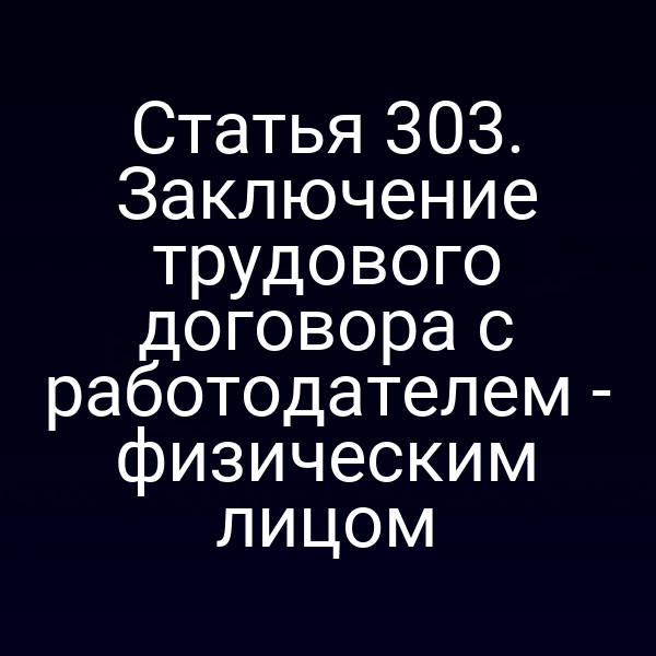 Статья 303. Заключение трудового договора с работодателем - физическим лицом